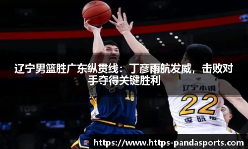 辽宁男篮胜广东纵贯线：丁彦雨航发威，击败对手夺得关键胜利