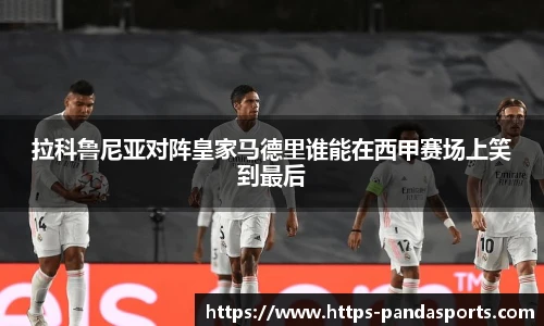 拉科鲁尼亚对阵皇家马德里谁能在西甲赛场上笑到最后