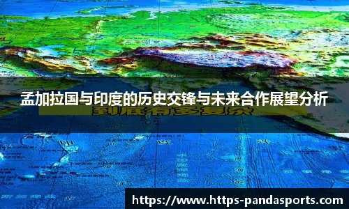孟加拉国与印度的历史交锋与未来合作展望分析