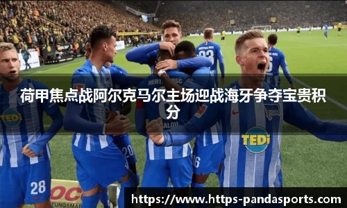 荷甲焦点战阿尔克马尔主场迎战海牙争夺宝贵积分